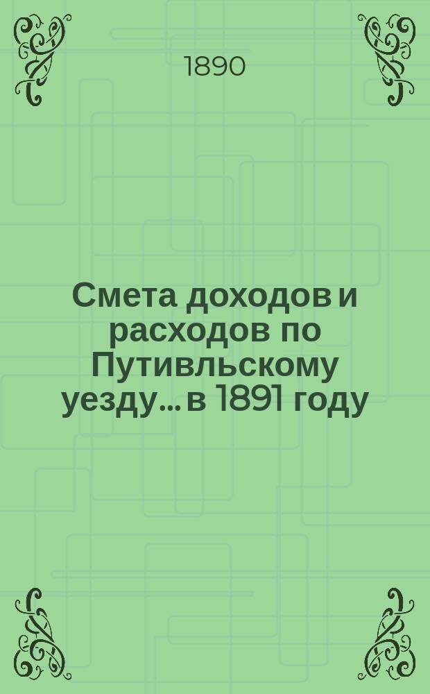 Смета доходов и расходов по Путивльскому уезду... в 1891 году