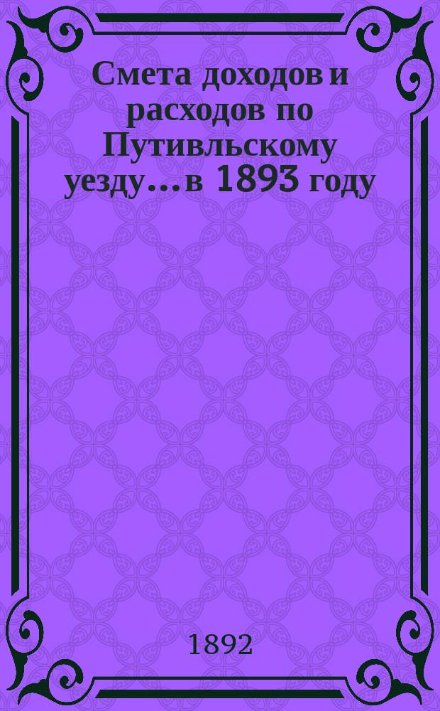 Смета доходов и расходов по Путивльскому уезду... в 1893 году