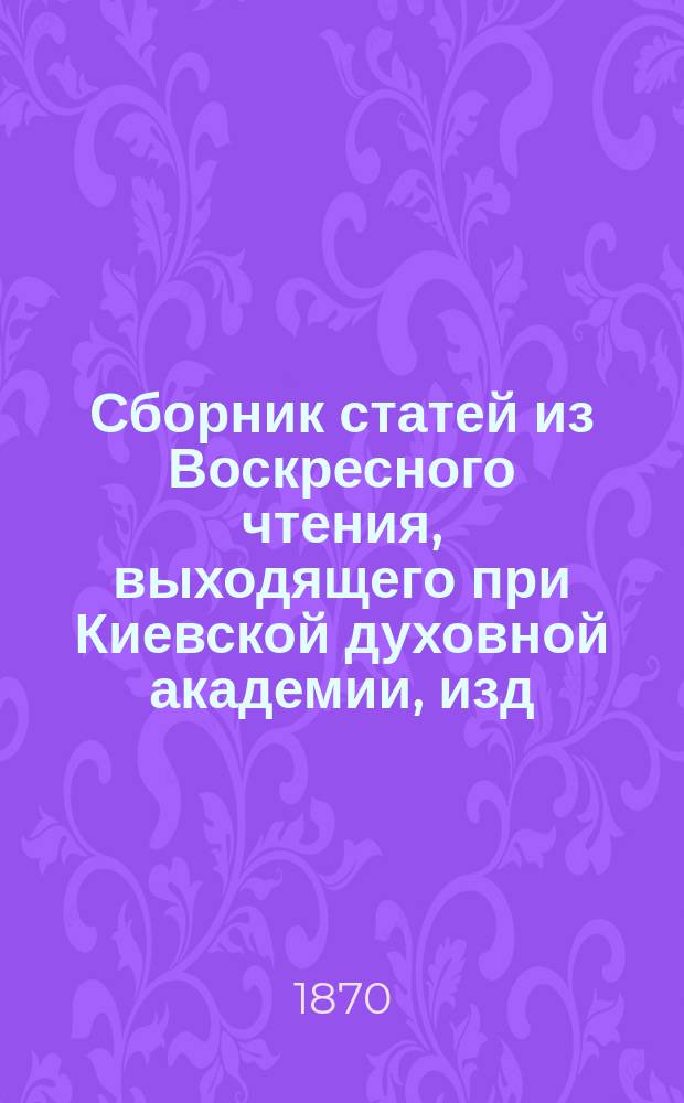 Сборник статей из Воскресного чтения, выходящего при Киевской духовной академии, изд. в память 50-летнего юбилея ее (28 сент. 1869 г.)