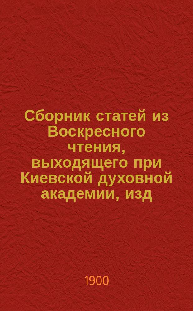 Сборник статей из Воскресного чтения, выходящего при Киевской духовной академии, изд. в память 50-летнего юбилея ее (28 сент. 1869 г.)