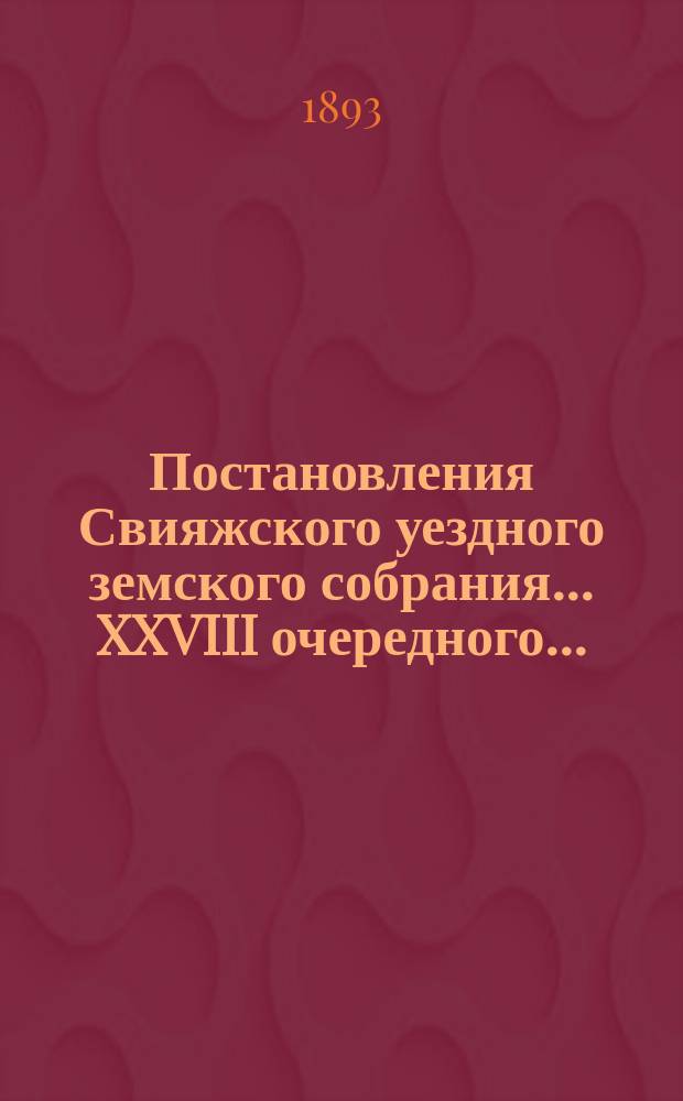 Постановления Свияжского уездного земского собрания... XXVIII очередного... : XXVIII очередного... 15-20 октября, и экстренных... 15 и 16 ноября и 3 декабря 1892 года