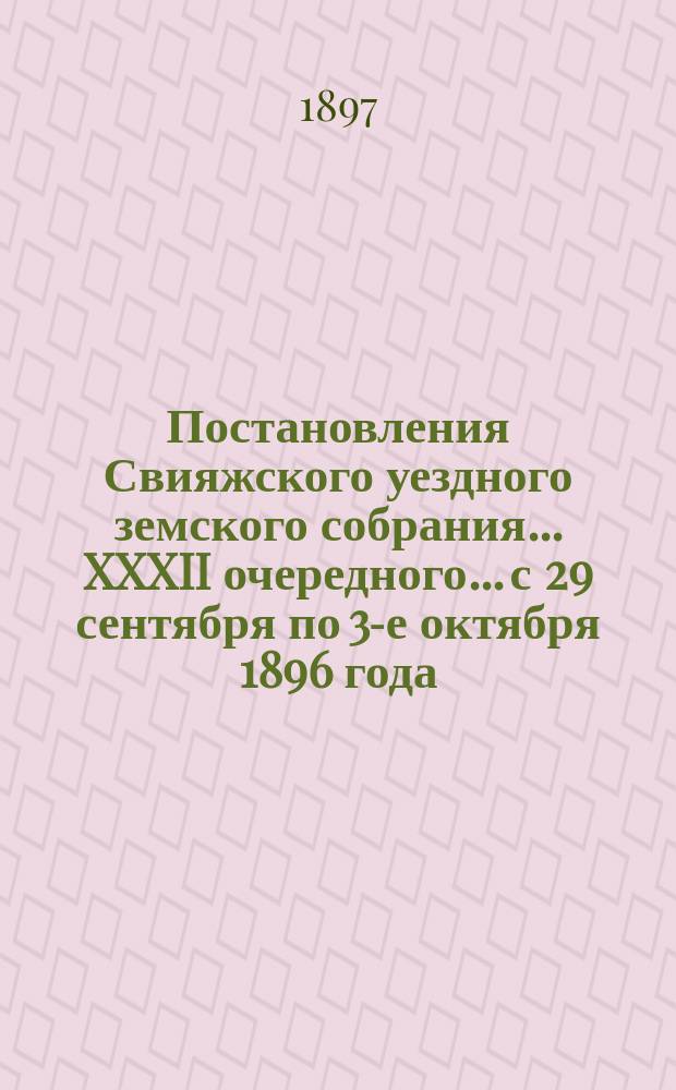 Постановления Свияжского уездного земского собрания... XXXII очередного... с 29 сентября по 3-е октября 1896 года : XXXII очередного...