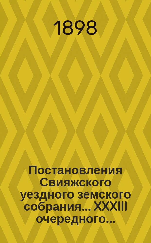 Постановления Свияжского уездного земского собрания... XXXIII очередного... : XXXIII очередного... 2-7 октября 1897 года и чрезвычайного 29 апреля 1897 года