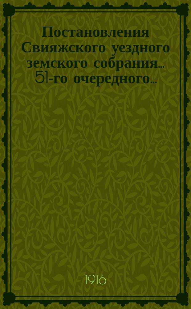 Постановления Свияжского уездного земского собрания... 51-го очередного... : 51-го очередного... 26-27 сентября 1915 года и чрезвычайного... 22 февраля 1915 года