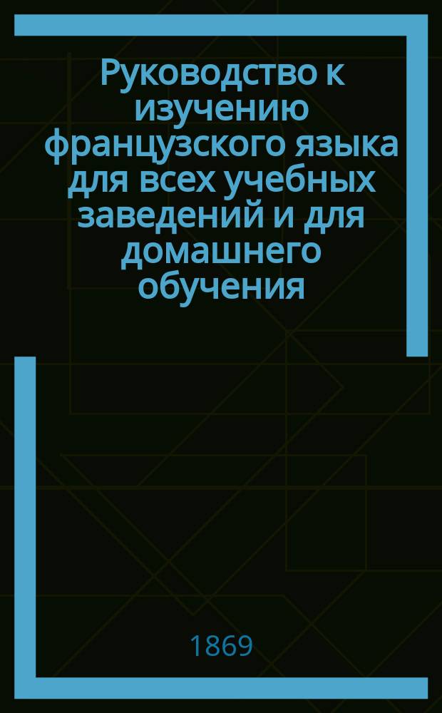 Руководство к изучению французского языка для всех учебных заведений и для домашнего обучения