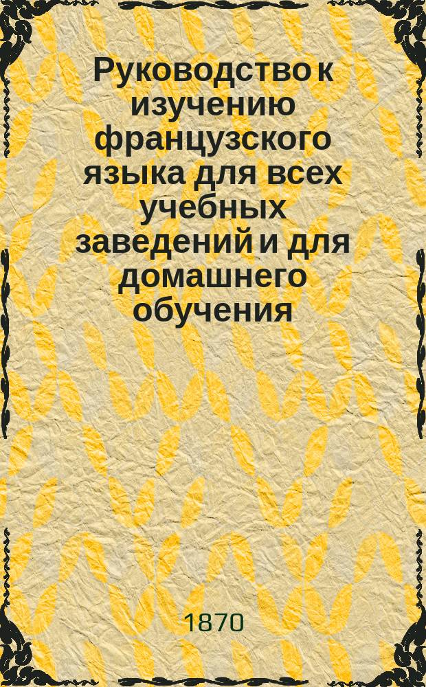 Руководство к изучению французского языка для всех учебных заведений и для домашнего обучения. Ч. 3 : [Сочетание предложений]