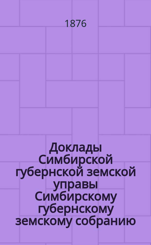 Доклады Симбирской губернской земской управы Симбирскому губернскому земскому собранию... [сессии 1876 года]