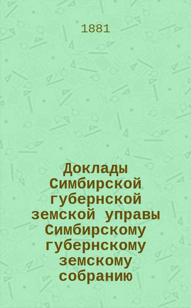 Доклады Симбирской губернской земской управы Симбирскому губернскому земскому собранию... сессии 1881 года