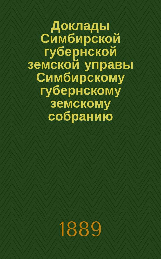 Доклады Симбирской губернской земской управы Симбирскому губернскому земскому собранию... [сессии] 1889 года
