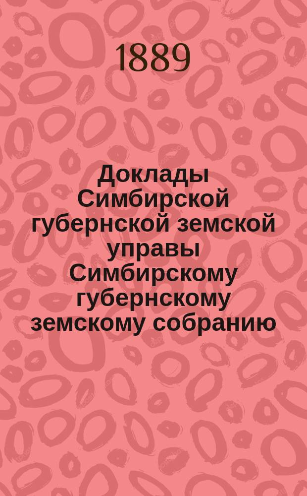 Доклады Симбирской губернской земской управы Симбирскому губернскому земскому собранию... [сессии] 1889 года