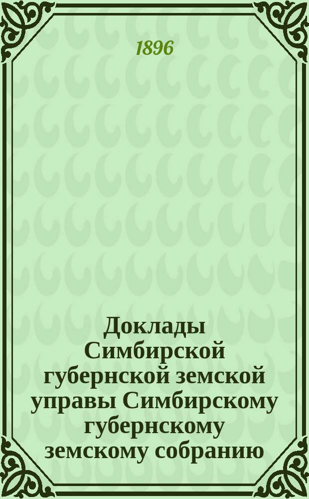 Доклады Симбирской губернской земской управы Симбирскому губернскому земскому собранию... чрезвычайному... 1896 года