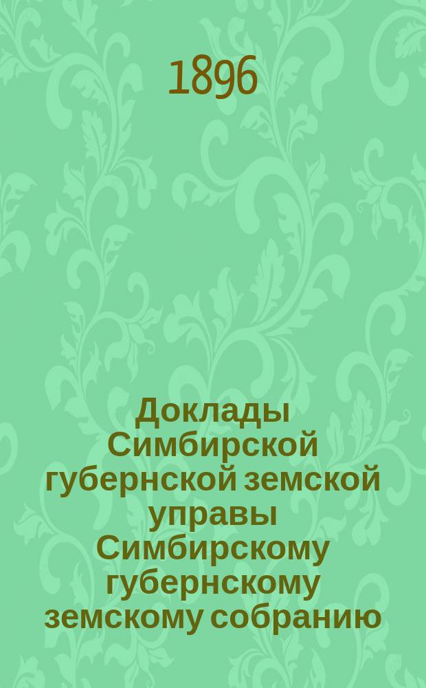 Доклады Симбирской губернской земской управы Симбирскому губернскому земскому собранию... очередной сессии... 1896 года
