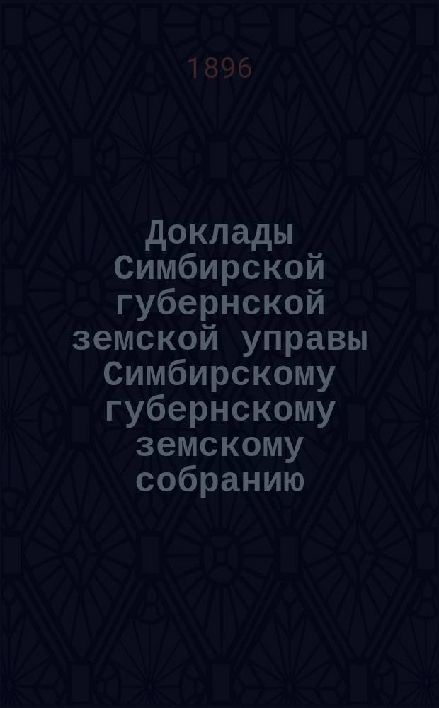 Доклады Симбирской губернской земской управы Симбирскому губернскому земскому собранию... очередной сессии... 1896 года