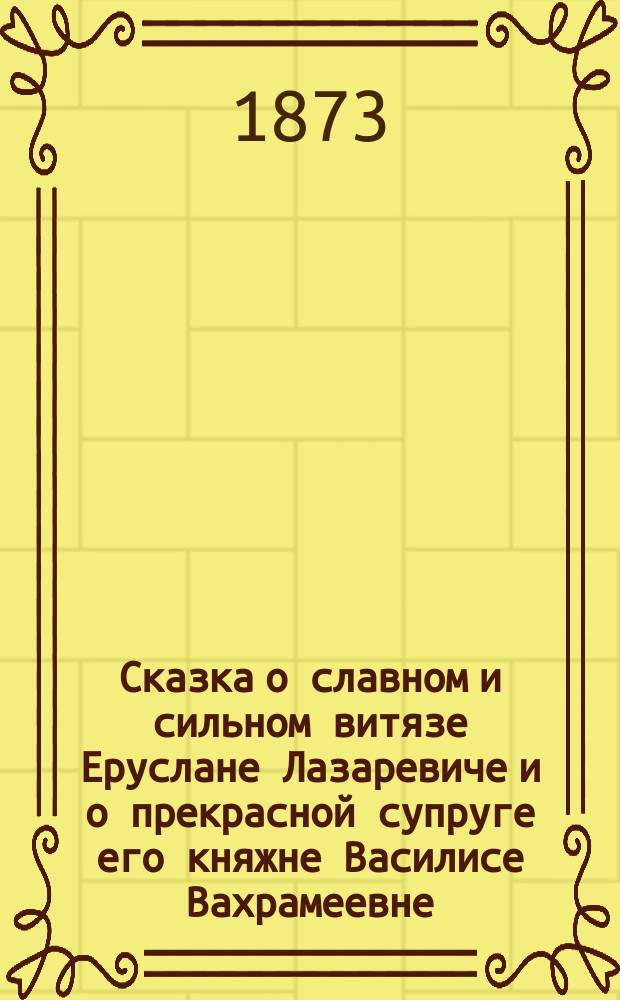 Сказка о славном и сильном витязе Еруслане Лазаревиче и о прекрасной супруге его княжне Василисе Вахрамеевне