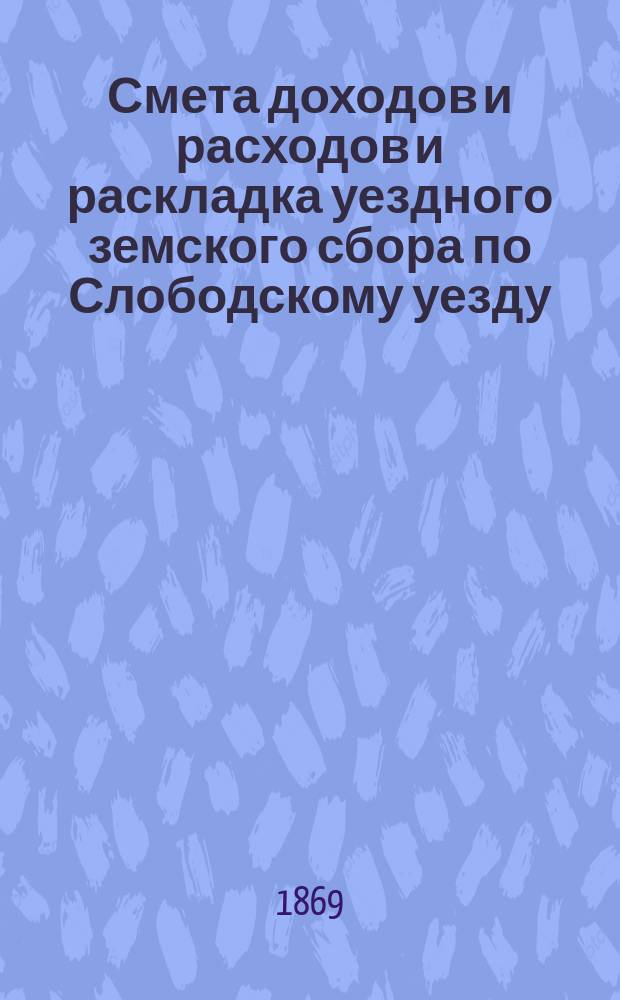 Смета доходов и расходов и раскладка уездного земского сбора по Слободскому уезду... на 1869 год