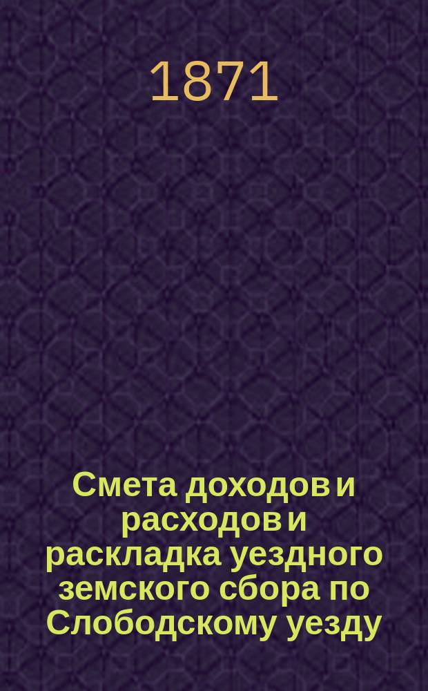 Смета доходов и расходов и раскладка уездного земского сбора по Слободскому уезду... на 1871 год