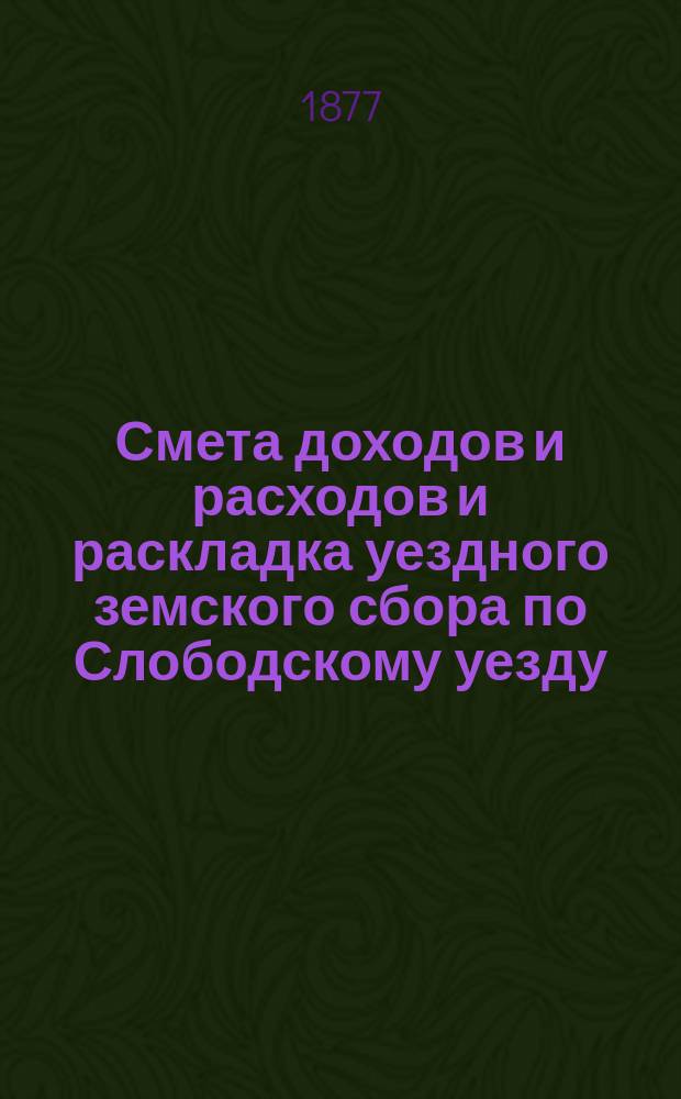 Смета доходов и расходов и раскладка уездного земского сбора по Слободскому уезду... на 1877 год