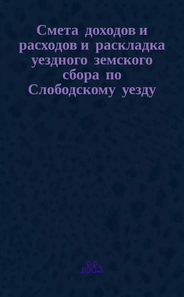 Смета доходов и расходов и раскладка уездного земского сбора по Слободскому уезду... на 1882 год