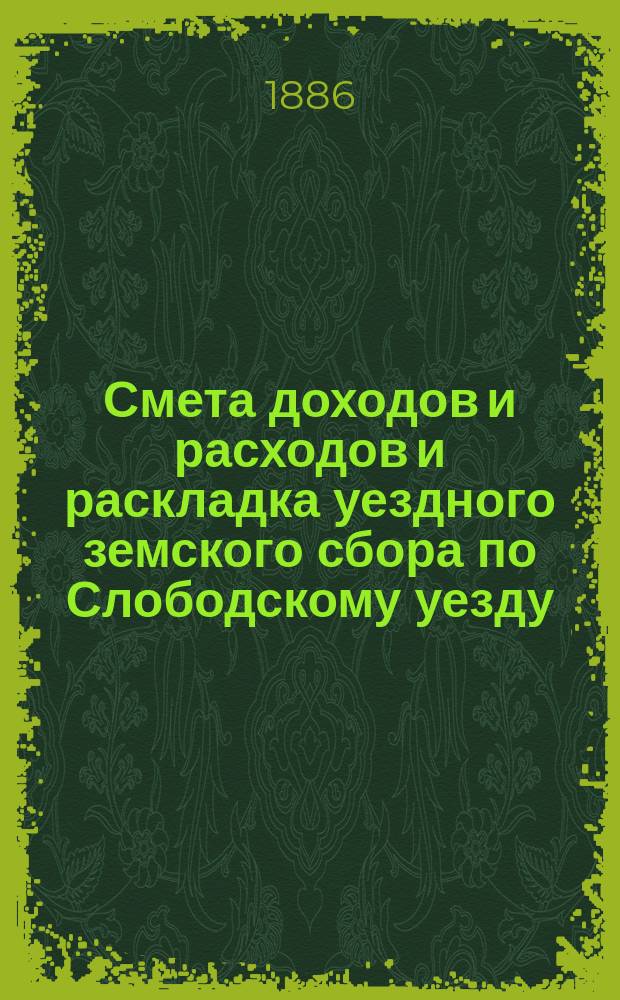 Смета доходов и расходов и раскладка уездного земского сбора по Слободскому уезду... на 1886 год