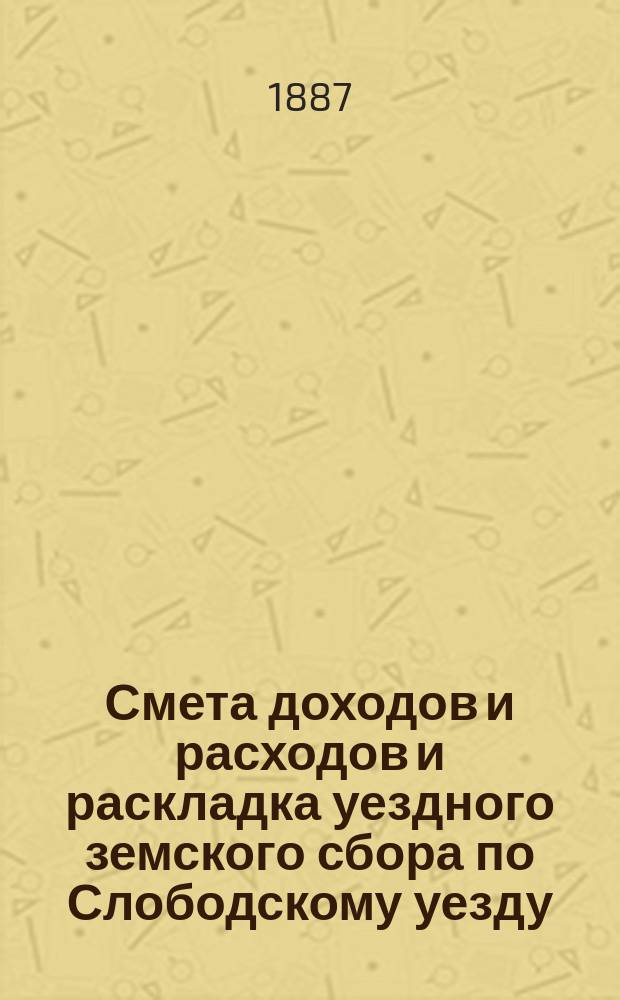 Смета доходов и расходов и раскладка уездного земского сбора по Слободскому уезду... на 1887 год