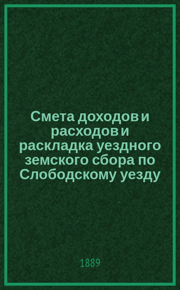 Смета доходов и расходов и раскладка уездного земского сбора по Слободскому уезду... на 1889 год