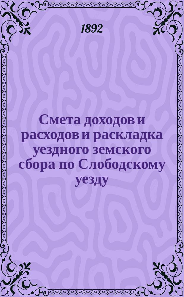 Смета доходов и расходов и раскладка уездного земского сбора по Слободскому уезду... на 1892 год