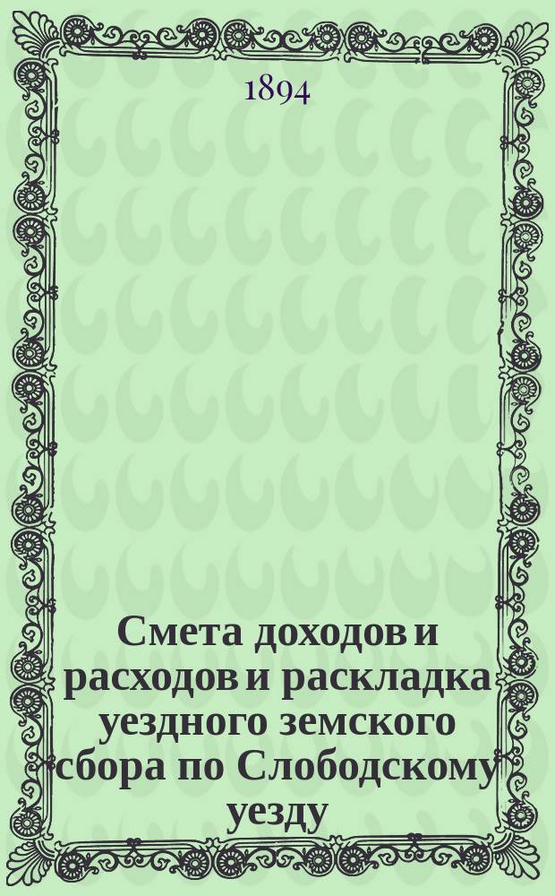 Смета доходов и расходов и раскладка уездного земского сбора по Слободскому уезду... на 1894 год