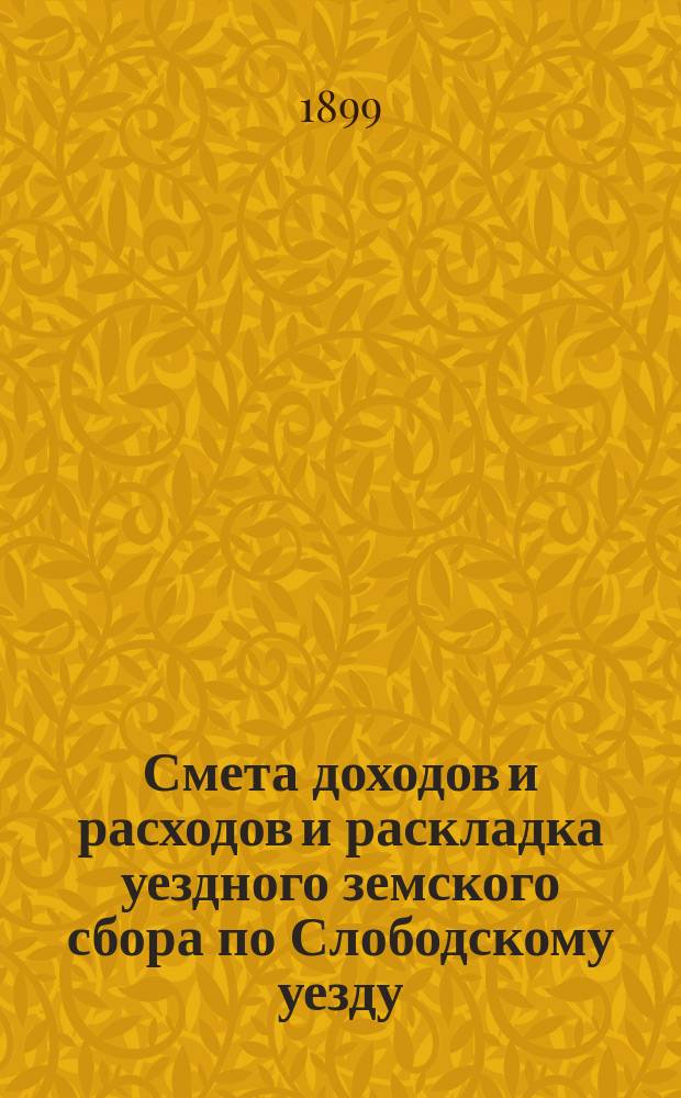 Смета доходов и расходов и раскладка уездного земского сбора по Слободскому уезду... на 1899 год
