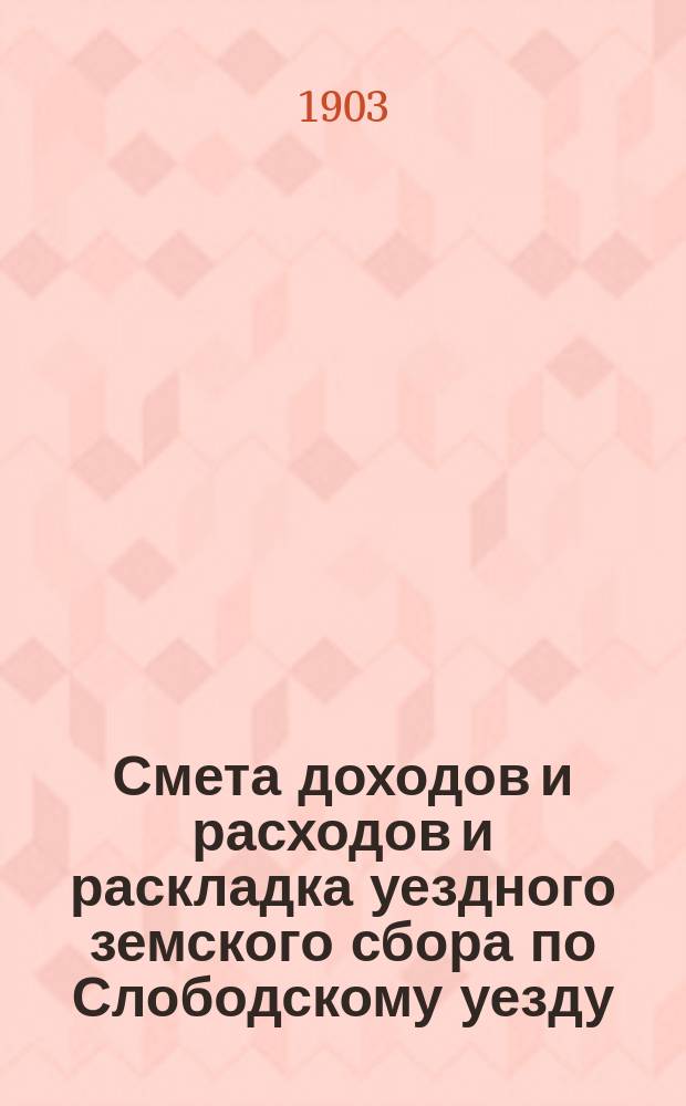 Смета доходов и расходов и раскладка уездного земского сбора по Слободскому уезду... на 1903 год