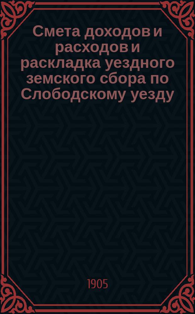 Смета доходов и расходов и раскладка уездного земского сбора по Слободскому уезду... на 1905 год