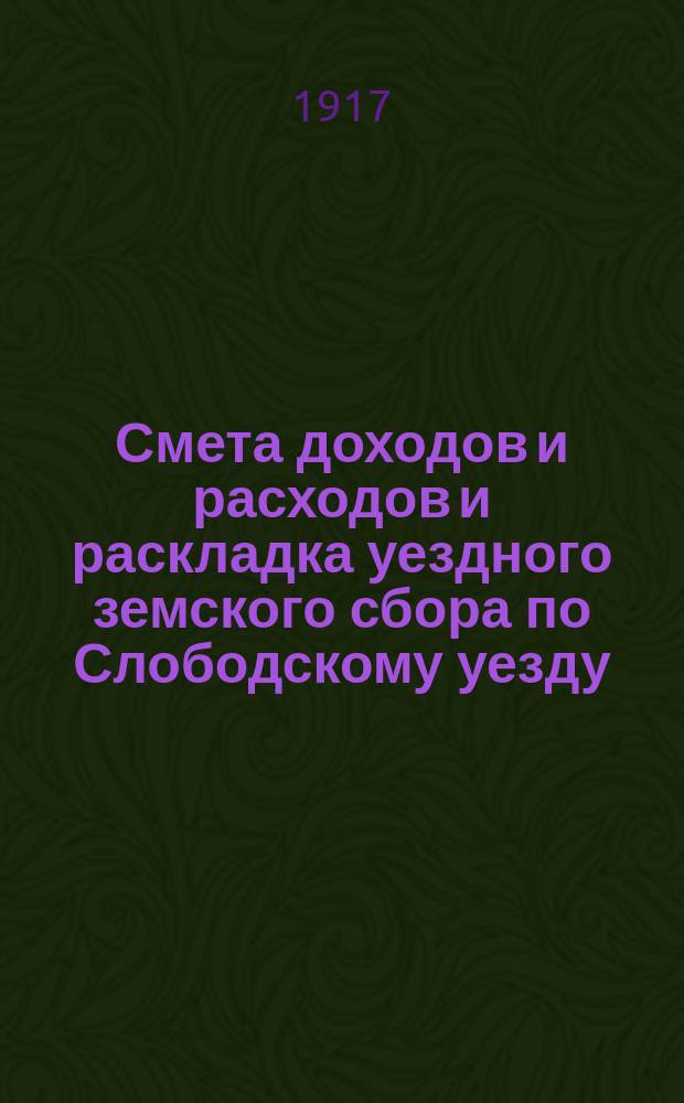 Смета доходов и расходов и раскладка уездного земского сбора по Слободскому уезду... на 1917 год