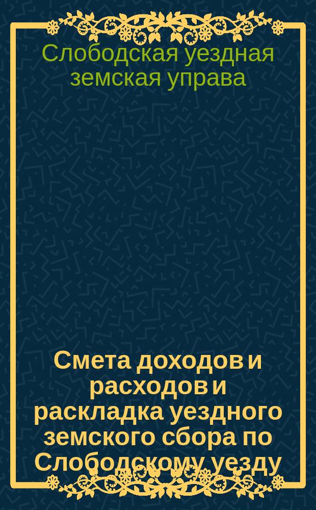 Смета доходов и расходов и раскладка уездного земского сбора по Слободскому уезду...