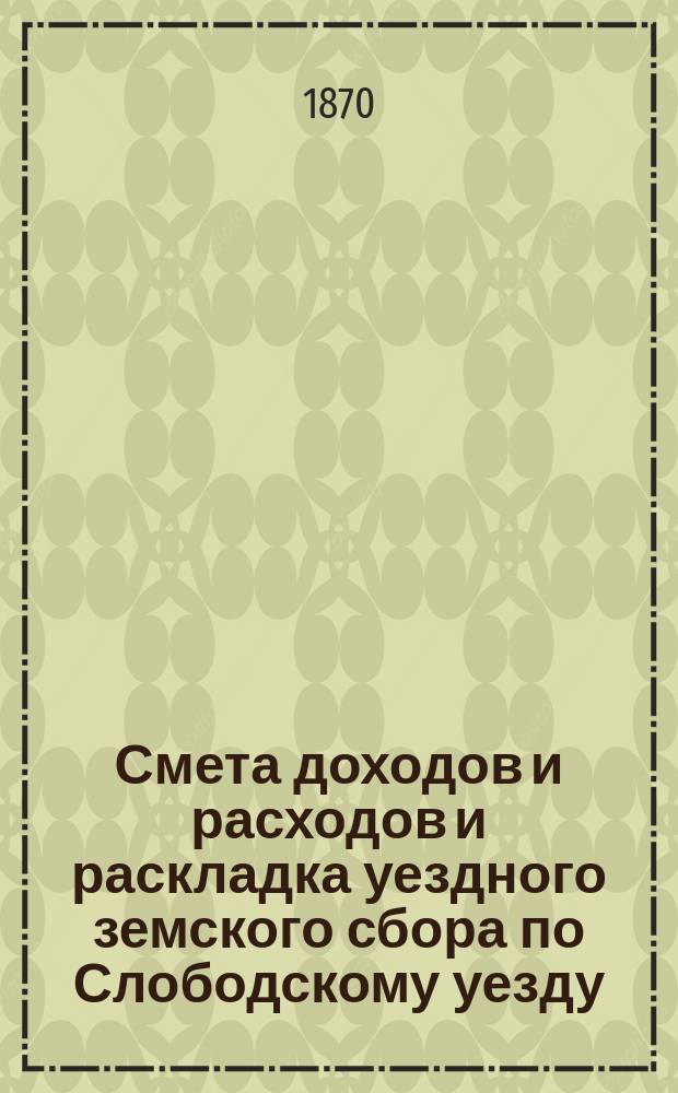 Смета доходов и расходов и раскладка уездного земского сбора по Слободскому уезду... на 1870 год