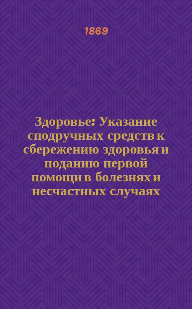 Здоровье : Указание сподручных средств к сбережению здоровья и поданию первой помощи в болезнях и несчастных случаях