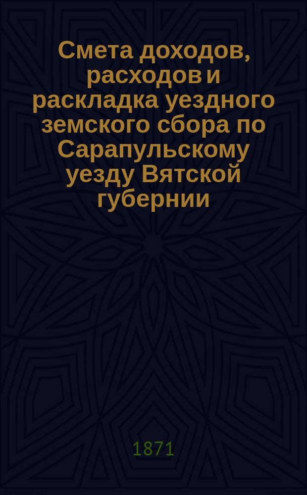 Смета доходов, расходов и раскладка уездного земского сбора по Сарапульскому уезду Вятской губернии.. : С прил. на 1871 год