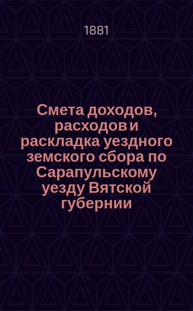 Смета доходов, расходов и раскладка уездного земского сбора по Сарапульскому уезду Вятской губернии.. : С прил. на 1881 год