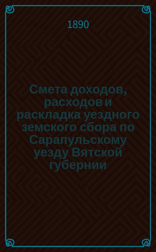 Смета доходов, расходов и раскладка уездного земского сбора по Сарапульскому уезду Вятской губернии.. : С прил. на 1890 год