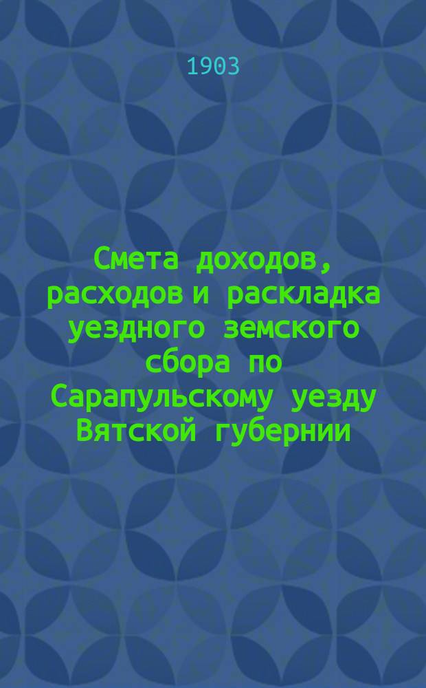 Смета доходов, расходов и раскладка уездного земского сбора по Сарапульскому уезду Вятской губернии.. : С прил. на 1904 год