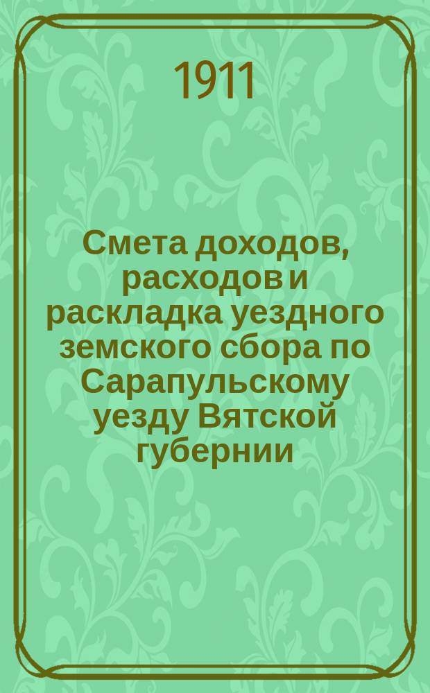 Смета доходов, расходов и раскладка уездного земского сбора по Сарапульскому уезду Вятской губернии.. : С прил. на 1911 год