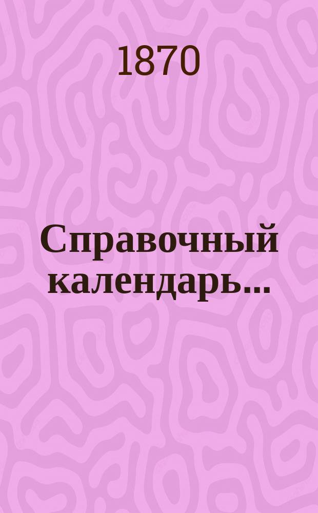 Справочный календарь .. : Настол. кн. для всех сословий. на 1870 год