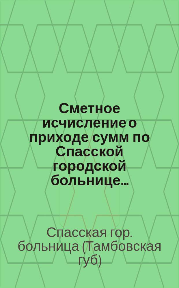 Сметное исчисление о приходе сумм по Спасской городской больнице ...