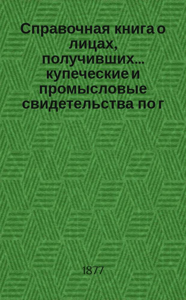 Справочная книга о лицах, получивших ... купеческие и промысловые свидетельства по г. Москве ... на 1877 год