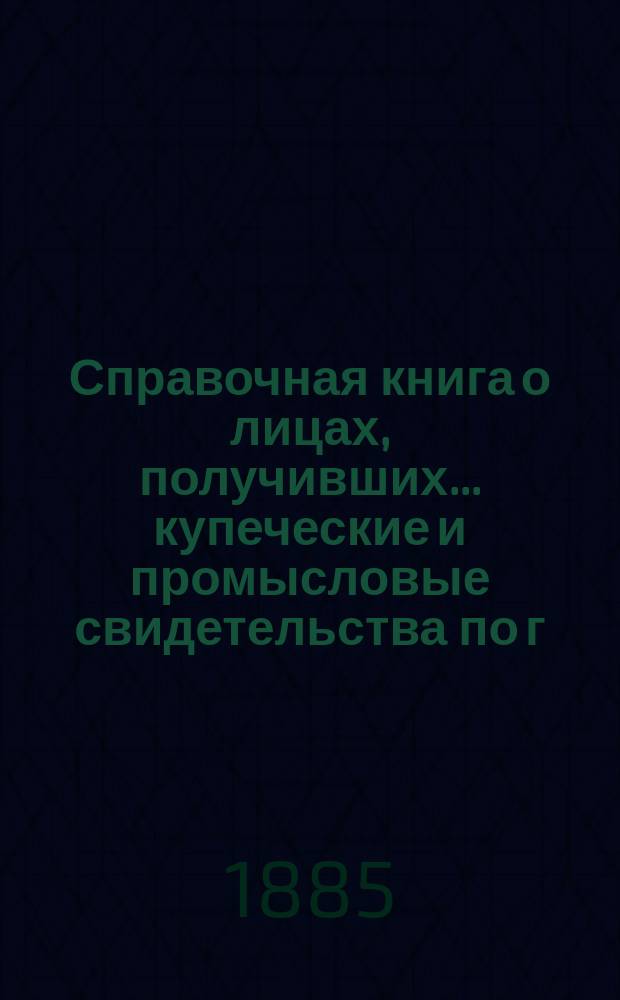 Справочная книга о лицах, получивших ... купеческие и промысловые свидетельства по г. Москве ... на 1885 год