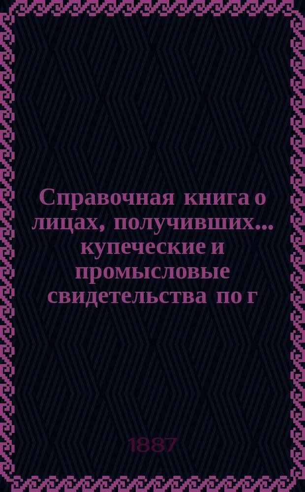 Справочная книга о лицах, получивших ... купеческие и промысловые свидетельства по г. Москве ... на 1887 год