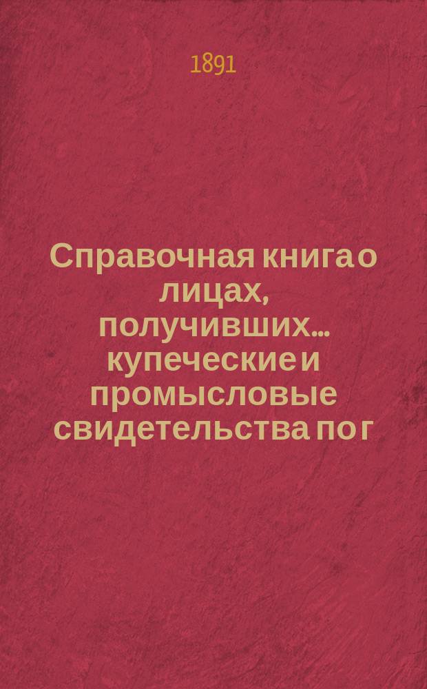 Справочная книга о лицах, получивших ... купеческие и промысловые свидетельства по г. Москве ... на 1891 год
