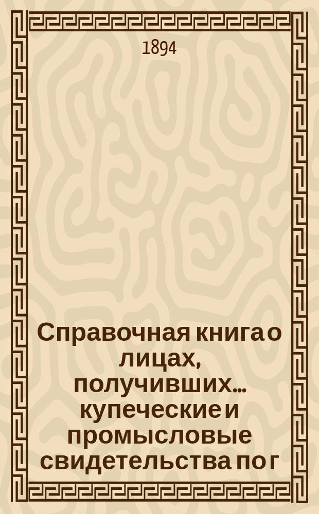 Справочная книга о лицах, получивших ... купеческие и промысловые свидетельства по г. Москве ... на 1894 год