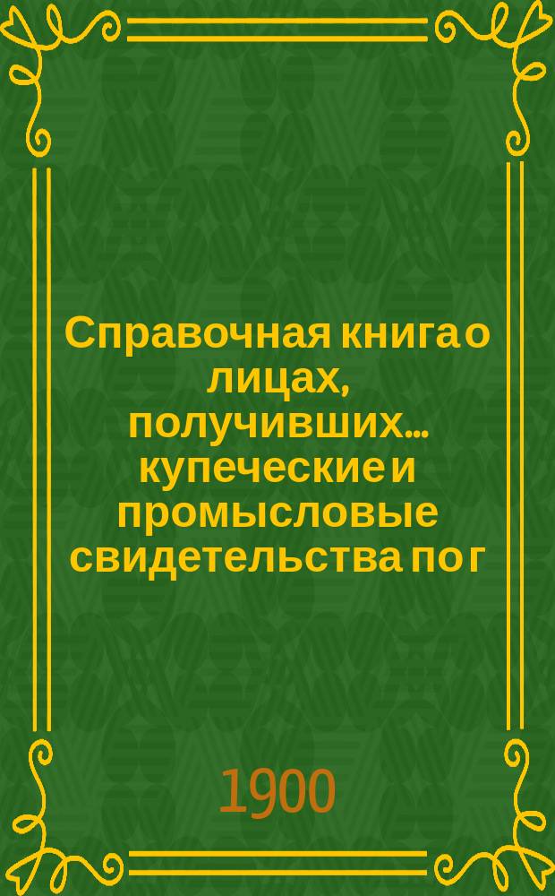 Справочная книга о лицах, получивших ... купеческие и промысловые свидетельства по г. Москве ... на 1900 год