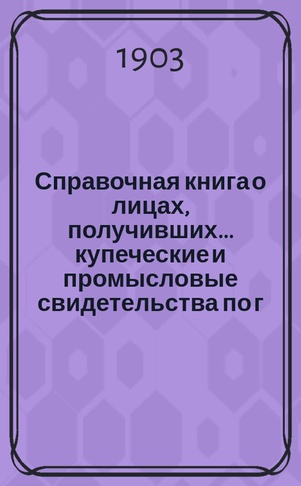 Справочная книга о лицах, получивших ... купеческие и промысловые свидетельства по г. Москве ... на 1903 год