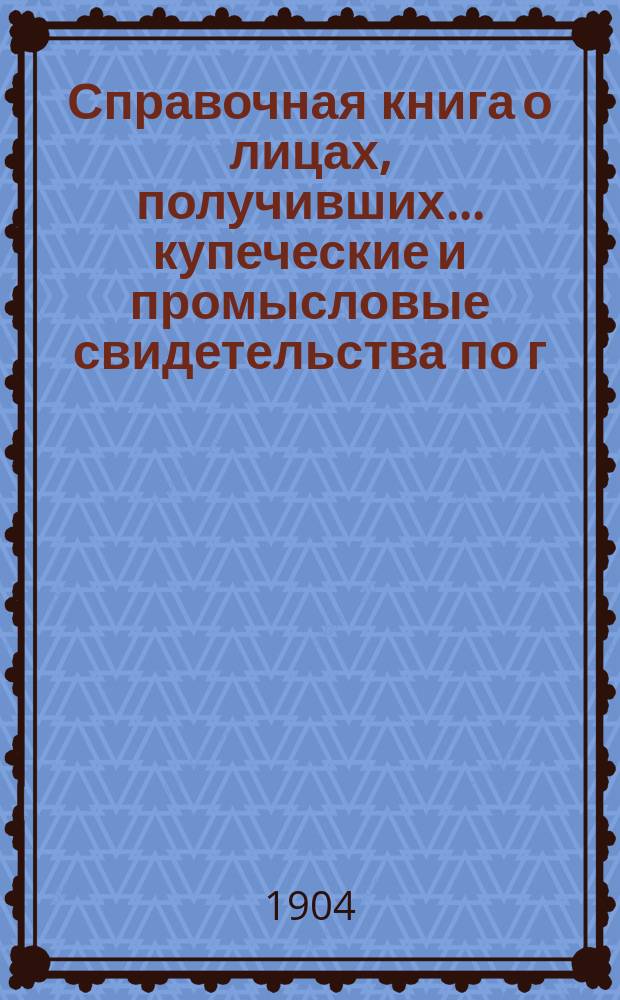 Справочная книга о лицах, получивших ... купеческие и промысловые свидетельства по г. Москве ... на 1904 год