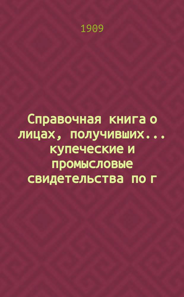 Справочная книга о лицах, получивших ... купеческие и промысловые свидетельства по г. Москве ... на 1909 год
